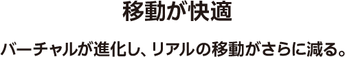 移動が快適 バーチャルが進化し、リアルの移動がさらに減る。