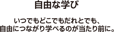自由な学び いつでもどこでもだれとでも、自由につながり学べるのが当たり前に。