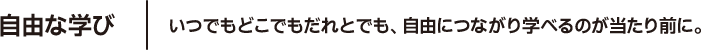 自由な学び いつでもどこでもだれとでも、自由につながり学べるのが当たり前に。