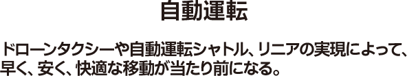自動運転 ドローンタクシーや自動運転シャトル、リニアの実現によって、早く、安く、快適な移動が当たり前になる。