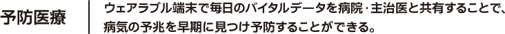 予防医療 ウェアラブル端末で毎日のバイタルデータを病院・主治医と共有することで、病気の予兆を早期に見つけ予防することができる。