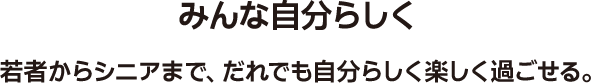 みんな自分らしく 若者からシニアまで、だれでも自分らしく楽しく過ごせる。