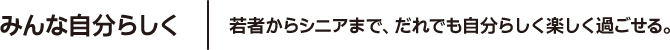 みんな自分らしく 若者からシニアまで、だれでも自分らしく楽しく過ごせる。