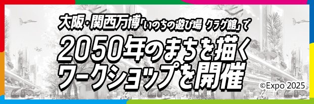 大阪・関西万博 シグネチャーパビリオン「いのちの遊び場 クラゲ館」で 2050年のまちを描くワークショップを開催