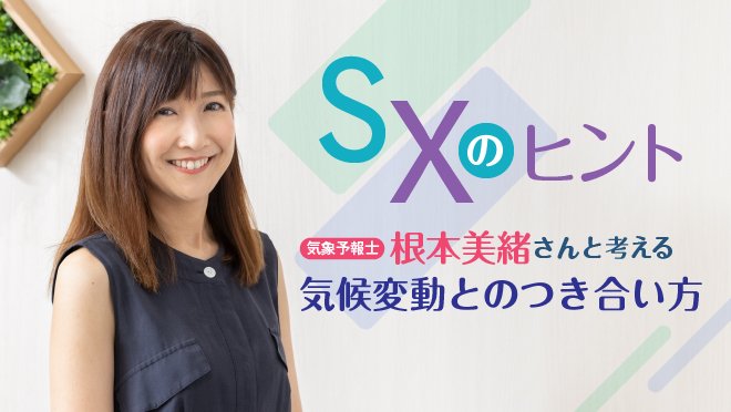 SXのヒント 気象予報士・根本美緒さんと考える気候変動とのつき合い方