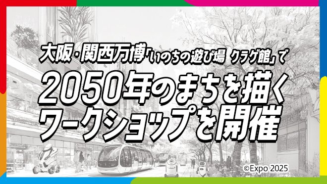大阪・関西万博 シグネチャーパビリオン「いのちの遊び場 クラゲ館」で 2050年のまちを描くワークショップを開催